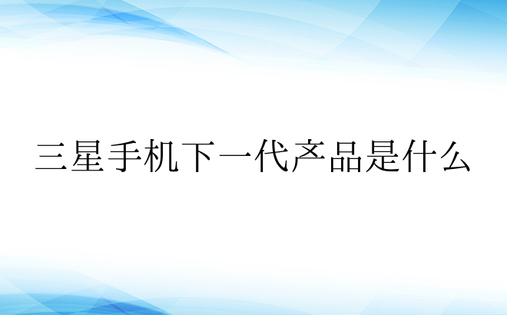 三星手机下一代产品是什么