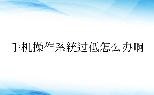 手机操作系统过低怎么办啊