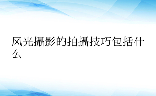 风光摄影的拍摄技巧包括什么