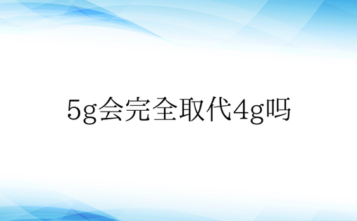 5g会完全取代4g吗