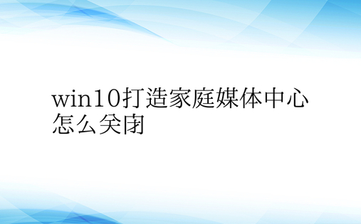 win10打造家庭媒体中心怎么关闭