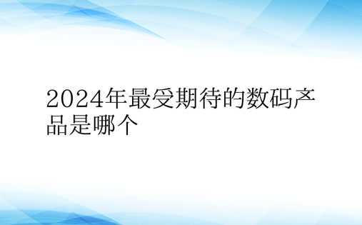 2024年最受期待的数码产品是哪个