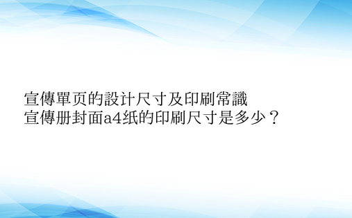 宣传单页的设计尺寸及印刷常识
，用ps做宣传册封面a4纸的印刷尺寸是多少？