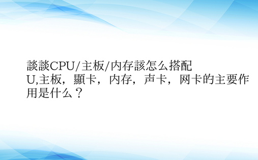 谈谈CPU/主板/内存该怎么搭配
，CPU,主板，显卡，内存，声卡，网卡的主要作用是什么？